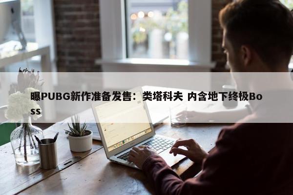 曝PUBG新作准备发售：类塔科夫 内含地下终极Boss