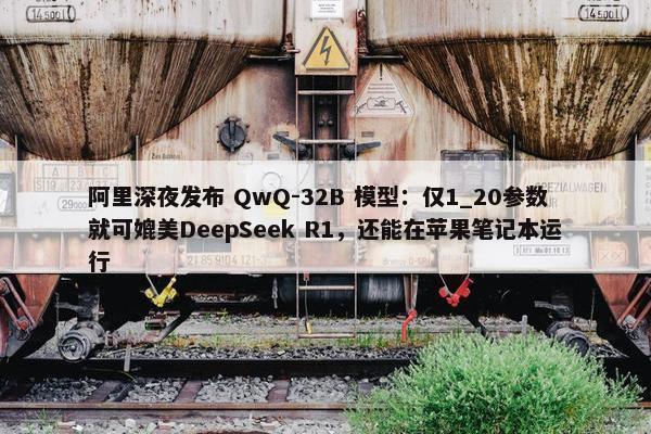 阿里深夜发布 QwQ-32B 模型：仅1_20参数就可媲美DeepSeek R1，还能在苹果笔记本运行