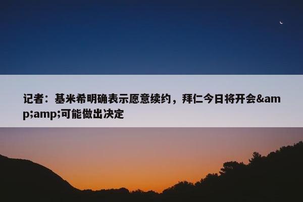 记者：基米希明确表示愿意续约，拜仁今日将开会&amp;可能做出决定