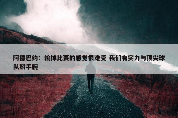 阿德巴约：输掉比赛的感觉很难受 我们有实力与顶尖球队掰手腕