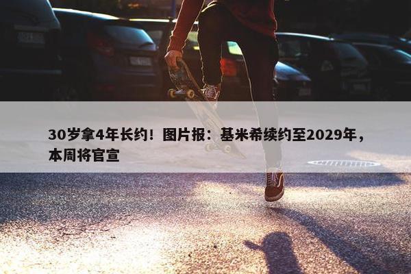 30岁拿4年长约！图片报：基米希续约至2029年，本周将官宣