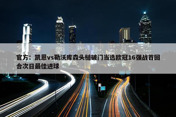 官方：凯恩vs勒沃库森头槌破门当选欧冠16强战首回合次日最佳进球