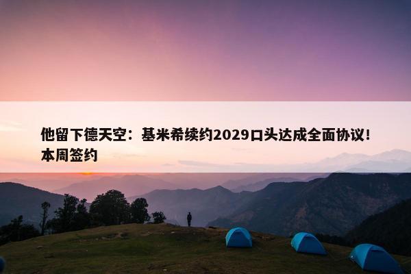 他留下德天空：基米希续约2029口头达成全面协议！本周签约