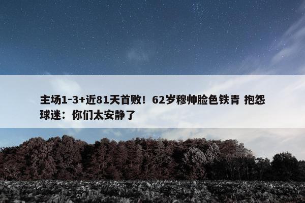 主场1-3+近81天首败！62岁穆帅脸色铁青 抱怨球迷：你们太安静了