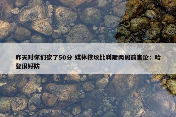 昨天对你们砍了50分 媒体挖坟比利斯两周前言论：哈登很好防