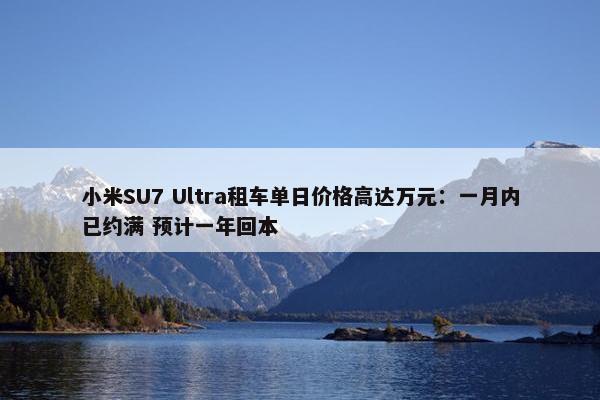 小米SU7 Ultra租车单日价格高达万元：一月内已约满 预计一年回本