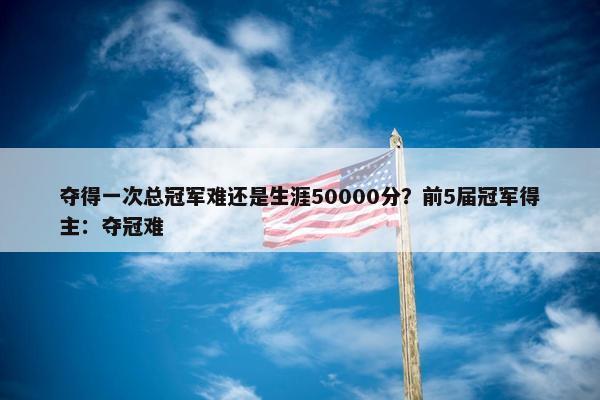 夺得一次总冠军难还是生涯50000分？前5届冠军得主：夺冠难