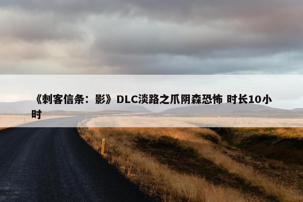 《刺客信条：影》DLC淡路之爪阴森恐怖 时长10小时