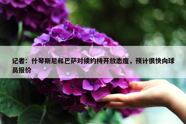 记者：什琴斯尼和巴萨对续约持开放态度，预计很快向球员报价