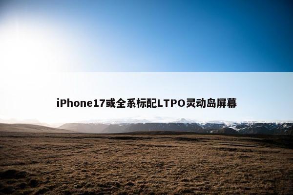 iPhone17或全系标配LTPO灵动岛屏幕