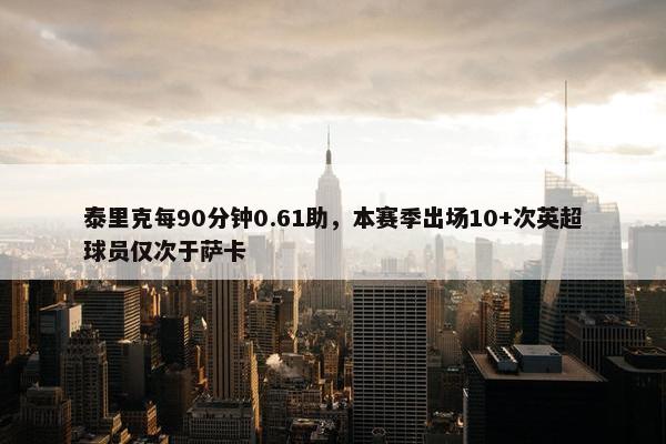 泰里克每90分钟0.61助，本赛季出场10+次英超球员仅次于萨卡