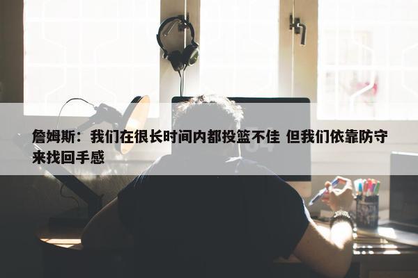 詹姆斯：我们在很长时间内都投篮不佳 但我们依靠防守来找回手感