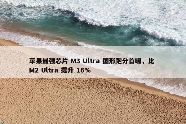 苹果最强芯片 M3 Ultra 图形跑分首曝，比 M2 Ultra 提升 16%