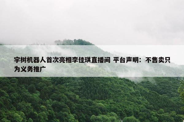 宇树机器人首次亮相李佳琪直播间 平台声明：不售卖只为义务推广