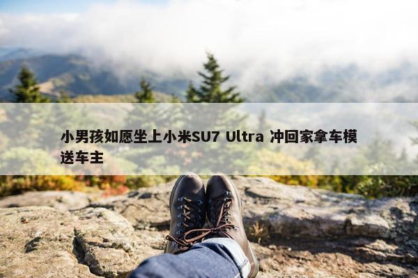 小男孩如愿坐上小米SU7 Ultra 冲回家拿车模送车主