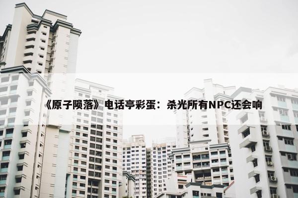 《原子陨落》电话亭彩蛋：杀光所有NPC还会响