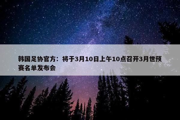 韩国足协官方：将于3月10日上午10点召开3月世预赛名单发布会