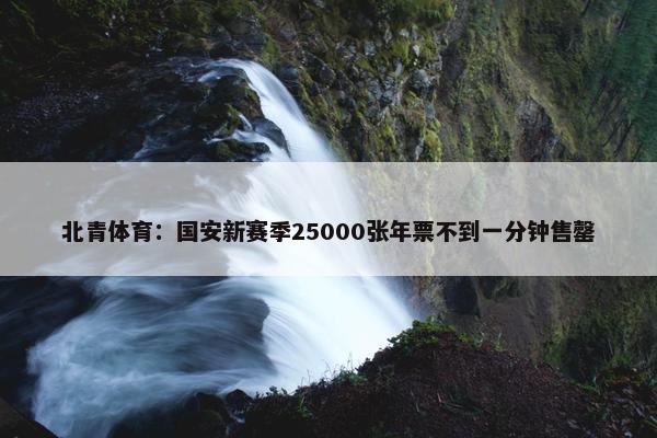 北青体育：国安新赛季25000张年票不到一分钟售罄