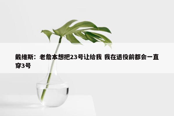 戴维斯：老詹本想把23号让给我 我在退役前都会一直穿3号