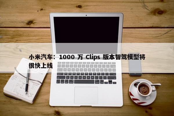 小米汽车：1000 万 Clips 版本智驾模型将很快上线