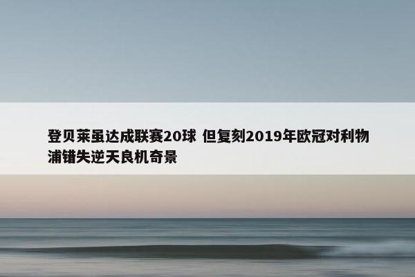 登贝莱虽达成联赛20球 但复刻2019年欧冠对利物浦错失逆天良机奇景