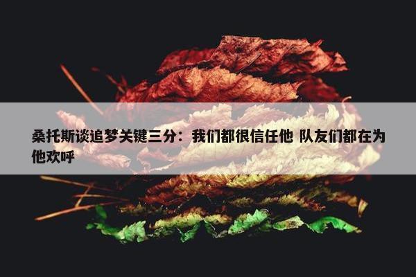 桑托斯谈追梦关键三分：我们都很信任他 队友们都在为他欢呼