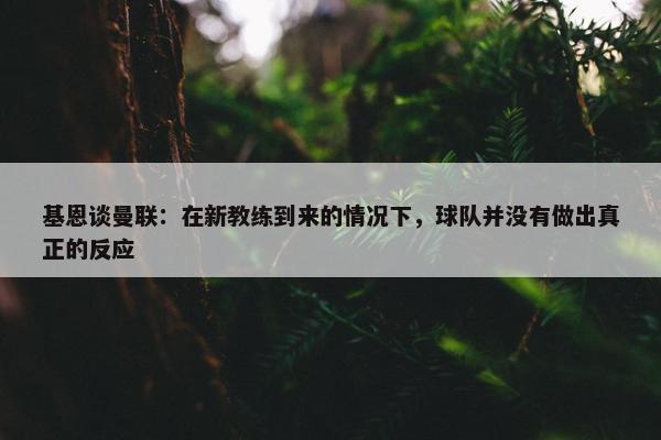 基恩谈曼联：在新教练到来的情况下，球队并没有做出真正的反应