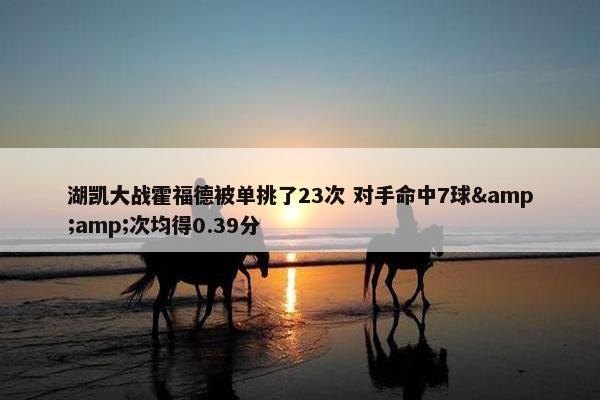 湖凯大战霍福德被单挑了23次 对手命中7球&amp;次均得0.39分