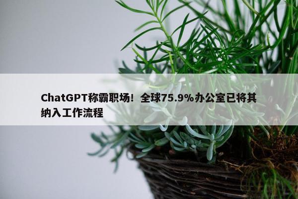 ChatGPT称霸职场！全球75.9%办公室已将其纳入工作流程