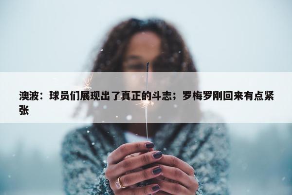 澳波：球员们展现出了真正的斗志；罗梅罗刚回来有点紧张