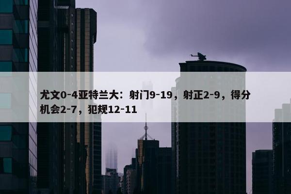 尤文0-4亚特兰大：射门9-19，射正2-9，得分机会2-7，犯规12-11