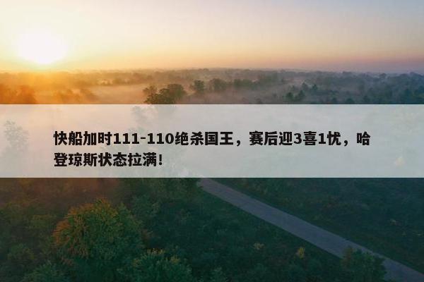 快船加时111-110绝杀国王，赛后迎3喜1忧，哈登琼斯状态拉满！