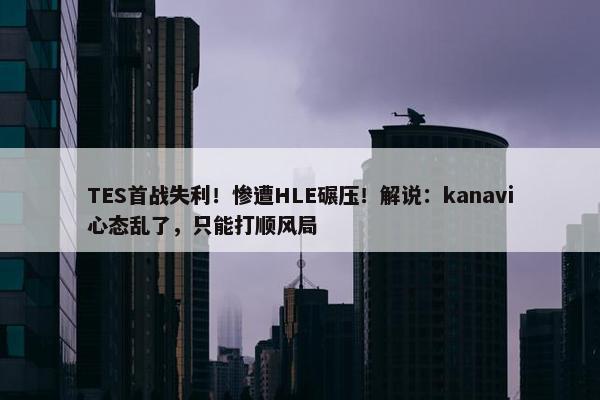 TES首战失利！惨遭HLE碾压！解说：kanavi心态乱了，只能打顺风局