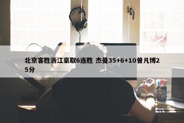 北京客胜浙江豪取6连胜 杰曼35+6+10曾凡博25分