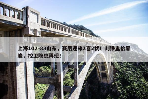 上海102-83山东，赛后迎来2喜2忧！刘铮重拾巅峰，控卫隐患再现！