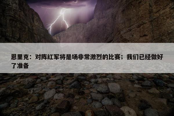 恩里克：对阵红军将是场非常激烈的比赛；我们已经做好了准备