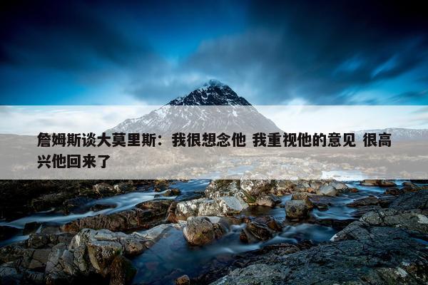 詹姆斯谈大莫里斯：我很想念他 我重视他的意见 很高兴他回来了