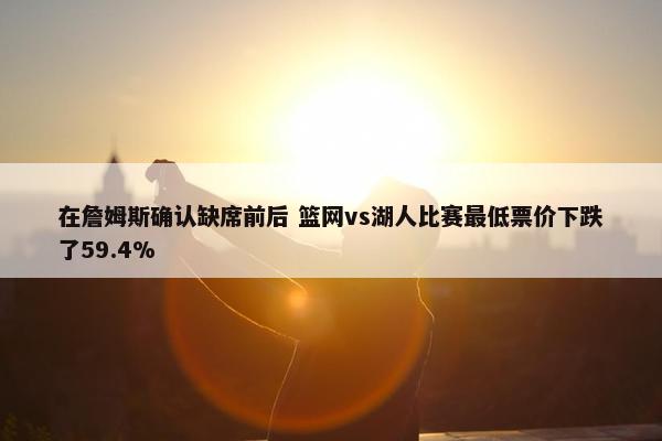 在詹姆斯确认缺席前后 篮网vs湖人比赛最低票价下跌了59.4%