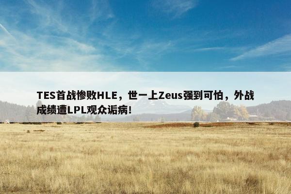 TES首战惨败HLE，世一上Zeus强到可怕，外战成绩遭LPL观众诟病！