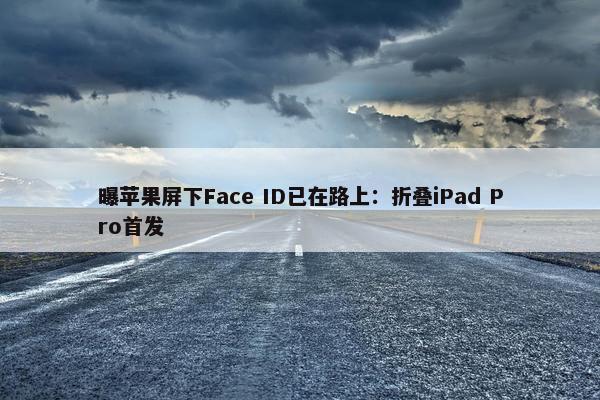 曝苹果屏下Face ID已在路上：折叠iPad Pro首发