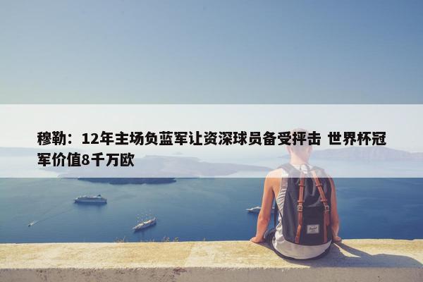 穆勒：12年主场负蓝军让资深球员备受抨击 世界杯冠军价值8千万欧