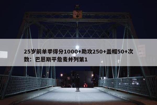 25岁前单季得分1000+助攻250+盖帽50+次数：巴恩斯平詹麦并列第1