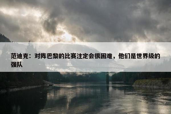 范迪克：对阵巴黎的比赛注定会很困难，他们是世界级的强队