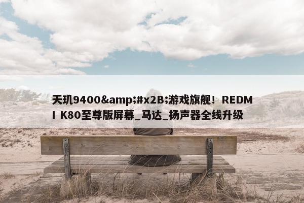 天玑9400&#x2B;游戏旗舰！REDMI K80至尊版屏幕_马达_扬声器全线升级