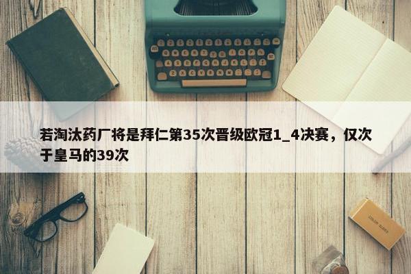 若淘汰药厂将是拜仁第35次晋级欧冠1_4决赛，仅次于皇马的39次