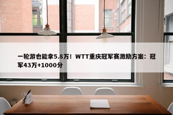 一轮游也能拿5.8万！WTT重庆冠军赛激励方案：冠军43万+1000分