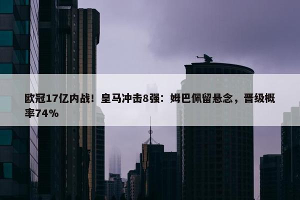 欧冠17亿内战！皇马冲击8强：姆巴佩留悬念，晋级概率74%