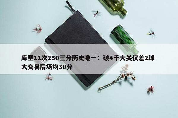 库里11次250三分历史唯一：破4千大关仅差2球 大交易后场均30分