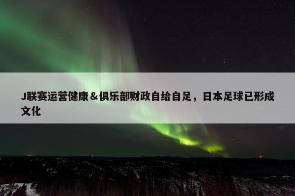 J联赛运营健康＆俱乐部财政自给自足，日本足球已形成文化