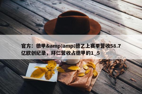 官方：德甲&amp;德乙上赛季营收58.7亿欧创纪录，拜仁营收占德甲的1_5